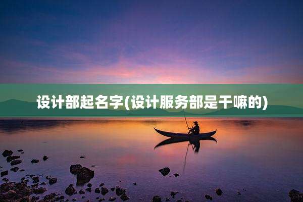 设计部起名字(设计服务部是干嘛的)