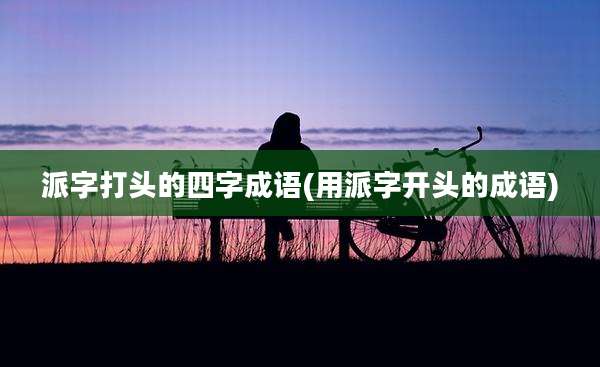 派字打头的四字成语(用派字开头的成语)