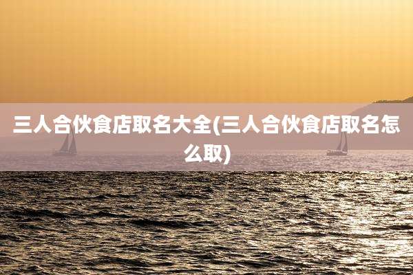 三人合伙食店取名大全(三人合伙食店取名怎么取)