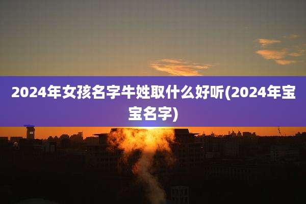 2024年女孩名字牛姓取什么好听(2024年宝宝名字)