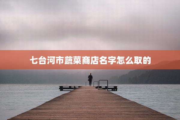 七台河市蔬菜商店名字怎么取的