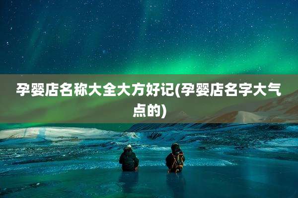 孕婴店名称大全大方好记(孕婴店名字大气点的)