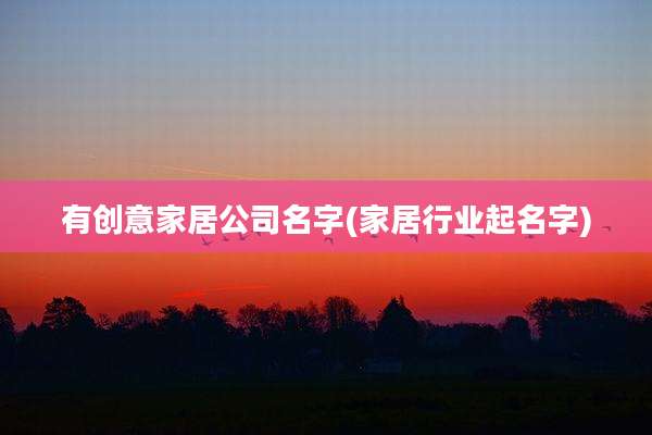 有创意家居公司名字(家居行业起名字)