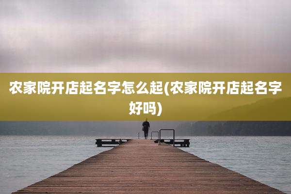 农家院开店起名字怎么起(农家院开店起名字好吗)