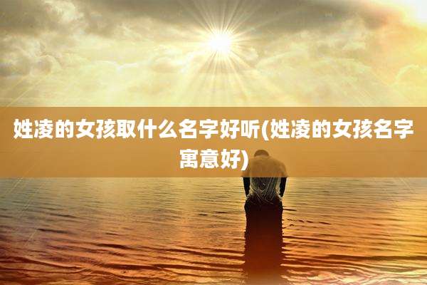 姓凌的女孩取什么名字好听(姓凌的女孩名字寓意好)