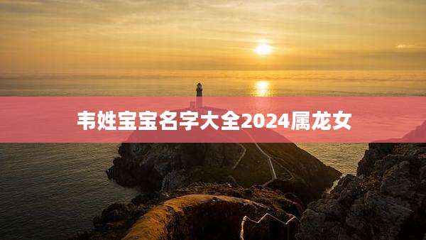 韦姓宝宝名字大全2024属龙女