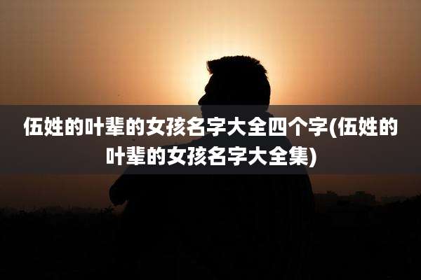 伍姓的叶辈的女孩名字大全四个字(伍姓的叶辈的女孩名字大全集)