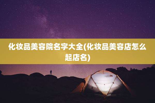 化妆品美容院名字大全(化妆品美容店怎么起店名)