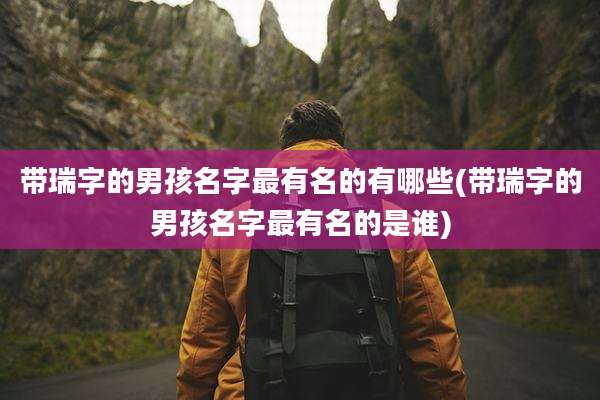 带瑞字的男孩名字最有名的有哪些(带瑞字的男孩名字最有名的是谁)