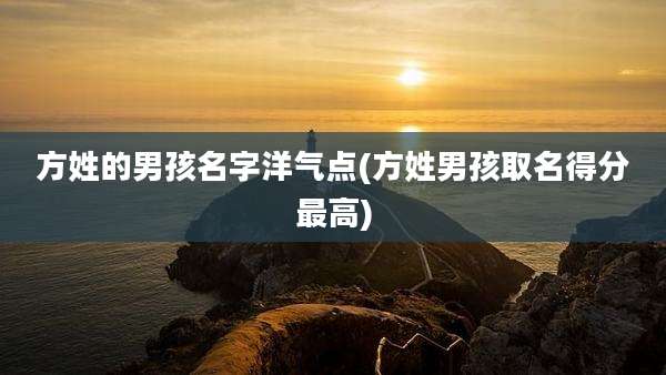方姓的男孩名字洋气点(方姓男孩取名得分最高)
