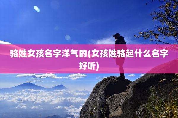 骆姓女孩名字洋气的(女孩姓骆起什么名字好听)