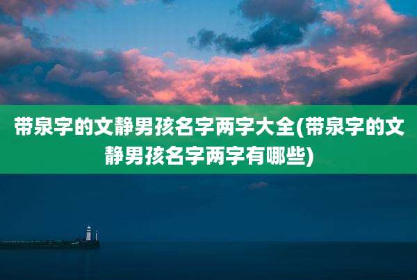 带泉字的文静男孩名字两字大全(带泉字的文静男孩名字两字有哪些)