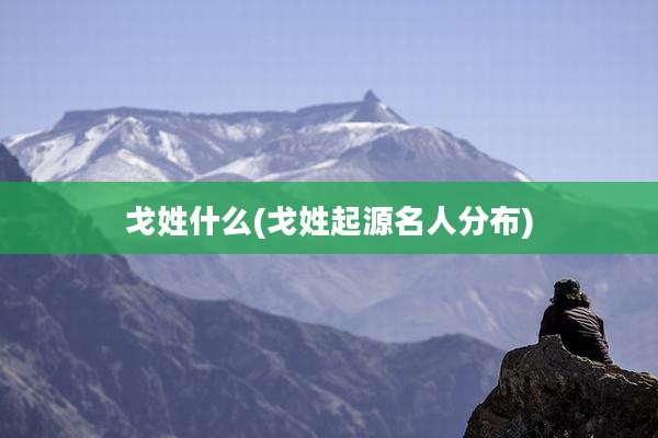 戈姓什么(戈姓起源名人分布)