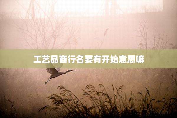 工艺品商行名要有开始意思嘛