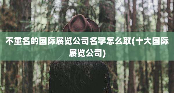 不重名的国际展览公司名字怎么取(十大国际展览公司)