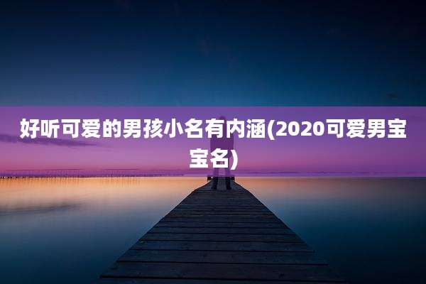 好听可爱的男孩小名有内涵(2020可爱男宝宝名)
