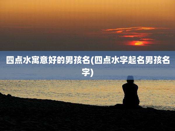 四点水寓意好的男孩名(四点水字起名男孩名字)