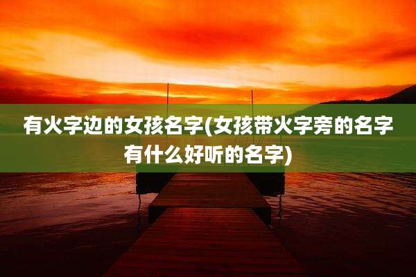 有火字边的女孩名字(女孩带火字旁的名字有什么好听的名字)