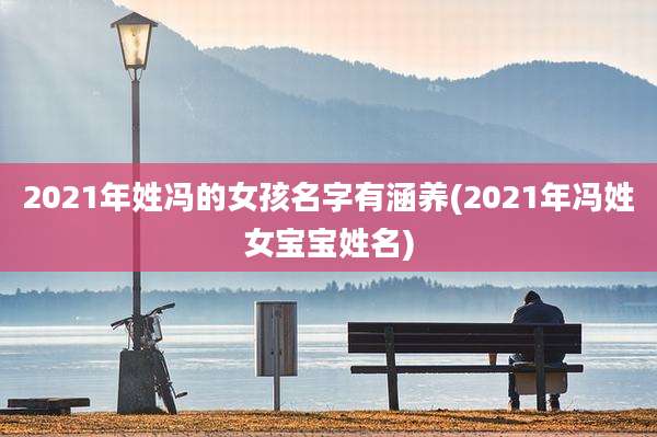2021年姓冯的女孩名字有涵养(2021年冯姓女宝宝姓名)