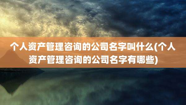 个人资产管理咨询的公司名字叫什么(个人资产管理咨询的公司名字有哪些)