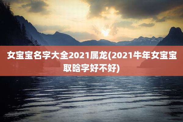 女宝宝名字大全2021属龙(2021牛年女宝宝取晗字好不好)