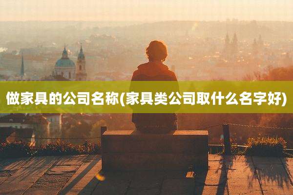 做家具的公司名称(家具类公司取什么名字好)
