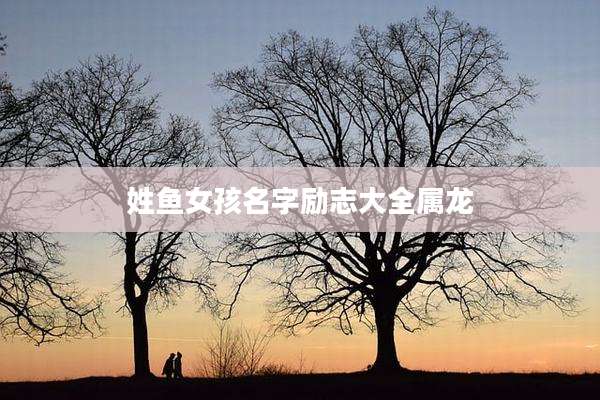 姓鱼女孩名字励志大全属龙