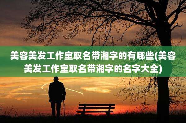美容美发工作室取名带湘字的有哪些(美容美发工作室取名带湘字的名字大全)