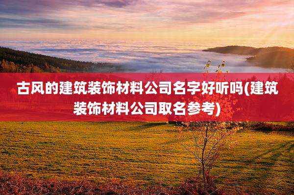 古风的建筑装饰材料公司名字好听吗(建筑装饰材料公司取名参考)