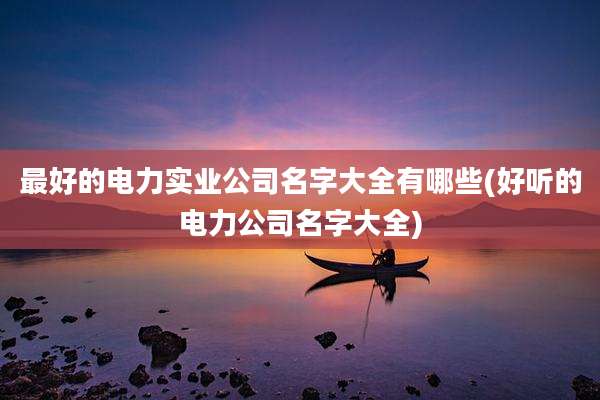 最好的电力实业公司名字大全有哪些(好听的电力公司名字大全)