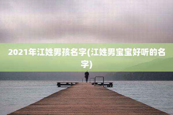 2021年江姓男孩名字(江姓男宝宝好听的名字)