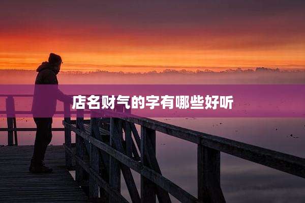 店名财气的字有哪些好听