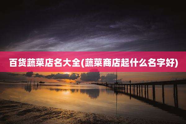 百货蔬菜店名大全(蔬菜商店起什么名字好)