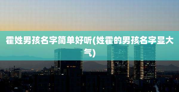 霍姓男孩名字简单好听(姓霍的男孩名字显大气)