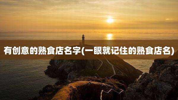 有创意的熟食店名字(一眼就记住的熟食店名)