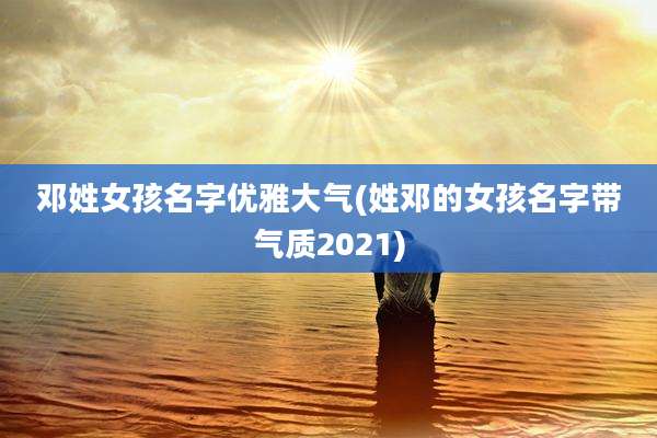 邓姓女孩名字优雅大气(姓邓的女孩名字带气质2021)