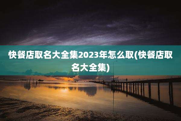 快餐店取名大全集2023年怎么取(快餐店取名大全集)