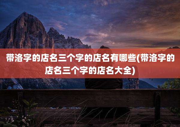带洛字的店名三个字的店名有哪些(带洛字的店名三个字的店名大全)
