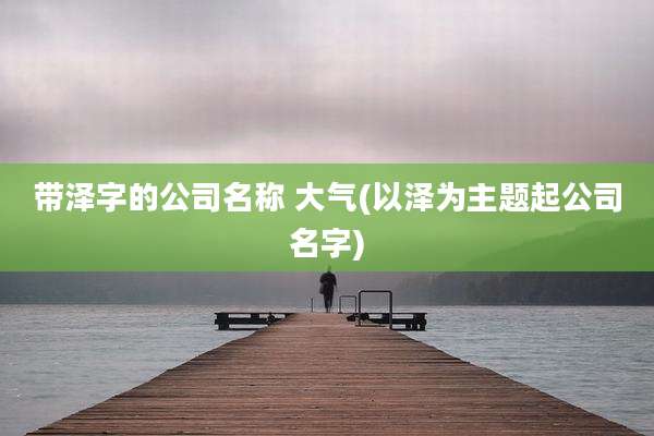 带泽字的公司名称 大气(以泽为主题起公司名字)