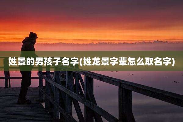 姓景的男孩子名字(姓龙景字辈怎么取名字)