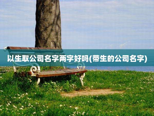 以生取公司名字两字好吗(带生的公司名字)