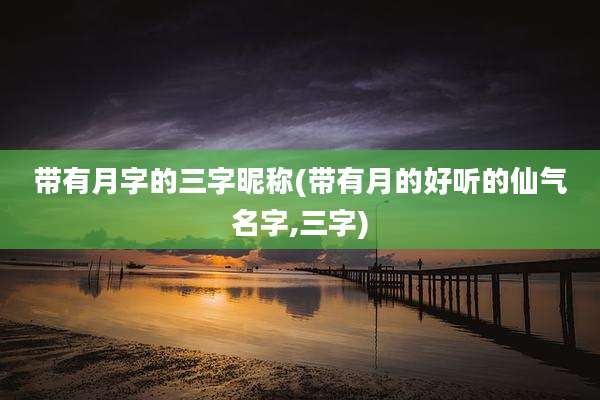 带有月字的三字昵称(带有月的好听的仙气名字,三字)