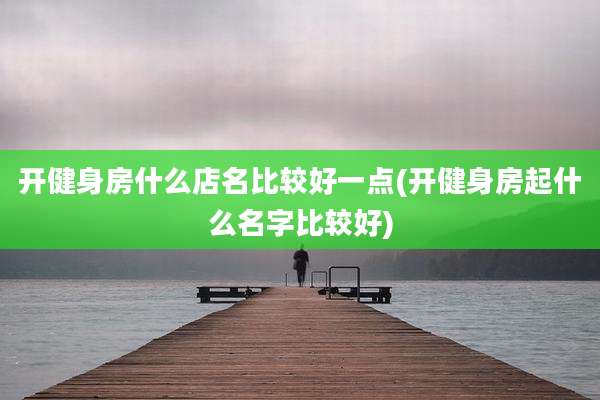 开健身房什么店名比较好一点(开健身房起什么名字比较好)