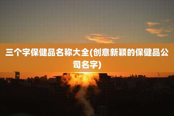 三个字保健品名称大全(创意新颖的保健品公司名字)