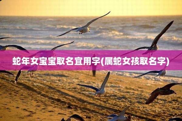 蛇年女宝宝取名宜用字(属蛇女孩取名字)