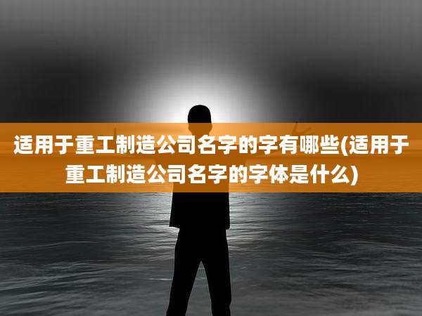 适用于重工制造公司名字的字有哪些(适用于重工制造公司名字的字体是什么)