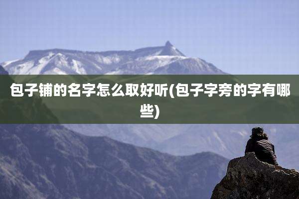 包子铺的名字怎么取好听(包子字旁的字有哪些)