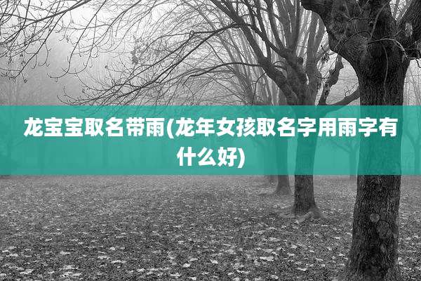 龙宝宝取名带雨(龙年女孩取名字用雨字有什么好)