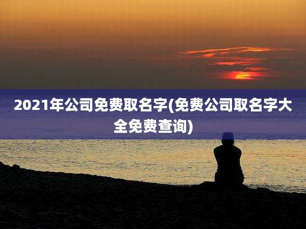 2021年公司免费取名字(免费公司取名字大全免费查询)