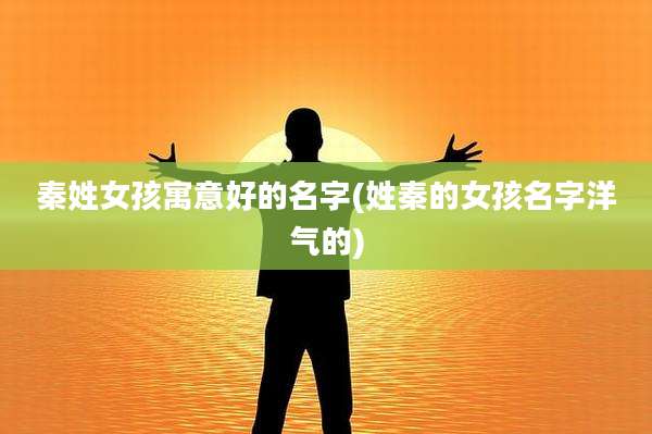 秦姓女孩寓意好的名字(姓秦的女孩名字洋气的)